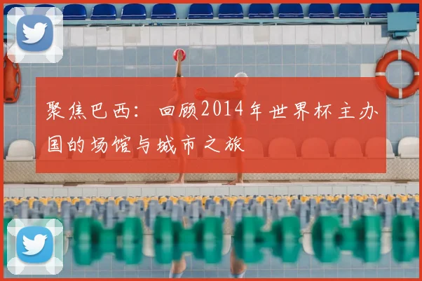 聚焦巴西：回顾2014年世界杯主办国的场馆与城市之旅