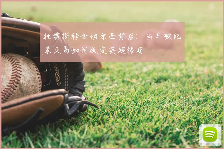 托雷斯转会切尔西背后：当年破纪录交易如何改变英超格局