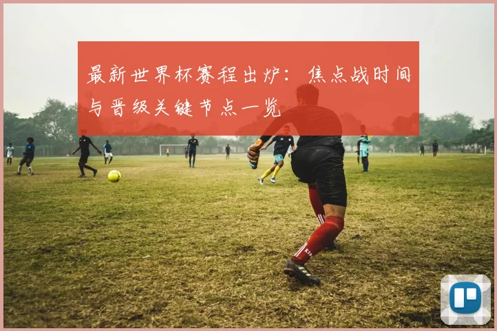 最新世界杯赛程出炉：焦点战时间与晋级关键节点一览
