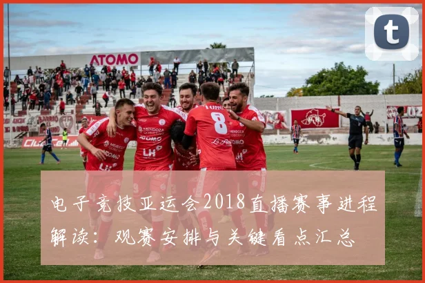 电子竞技亚运会2018直播赛事进程解读：观赛安排与关键看点汇总