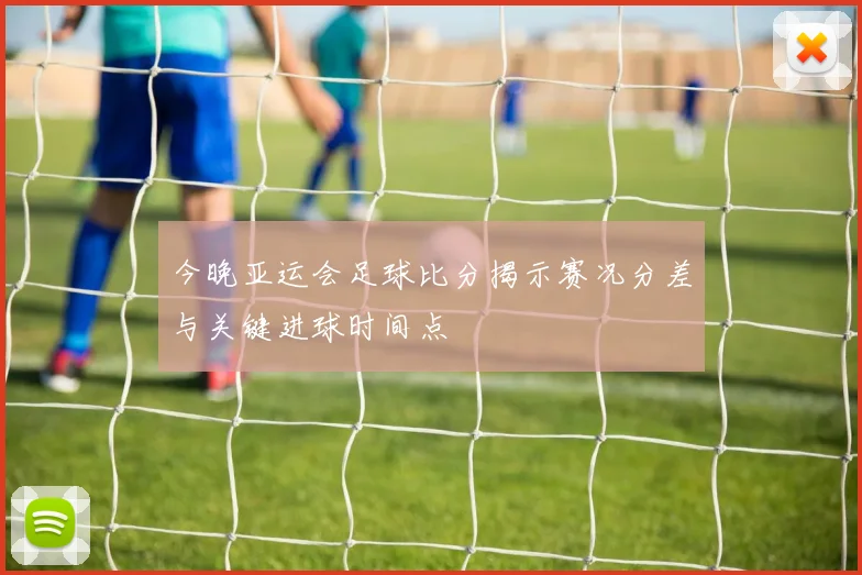 今晚亚运会足球比分揭示赛况分差与关键进球时间点