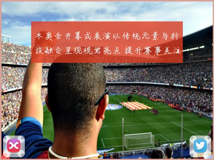 冬奥会开幕式表演以传统元素与科技融合呈现视觉亮点 提升赛事关注度