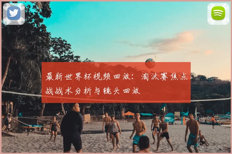 最新世界杯视频回放：淘汰赛焦点战战术分析与镜头回放