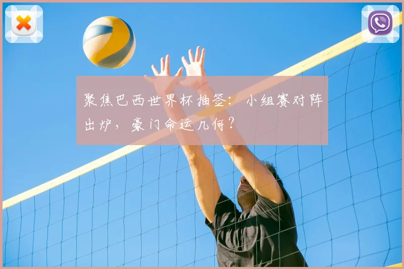 聚焦巴西世界杯抽签：小组赛对阵出炉，豪门命运几何？