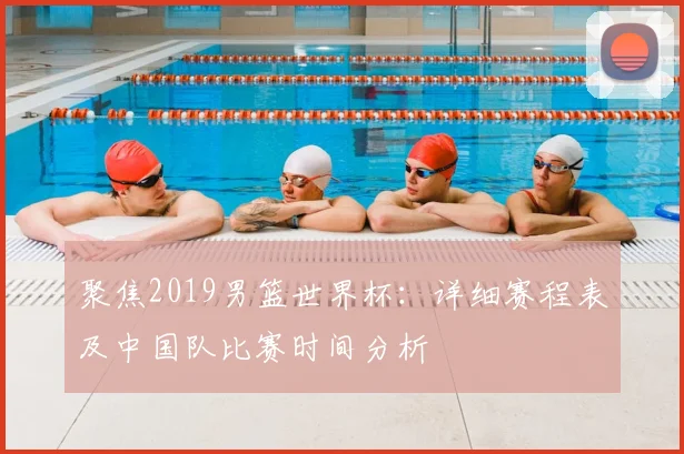 聚焦2019男篮世界杯：详细赛程表及中国队比赛时间分析