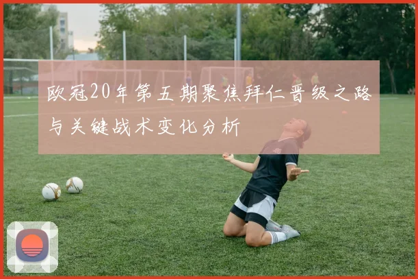 欧冠20年第五期聚焦拜仁晋级之路与关键战术变化分析