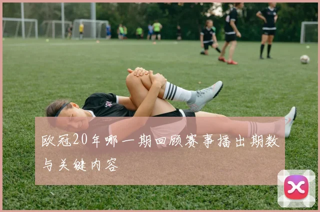 欧冠20年哪一期回顾赛事播出期数与关键内容