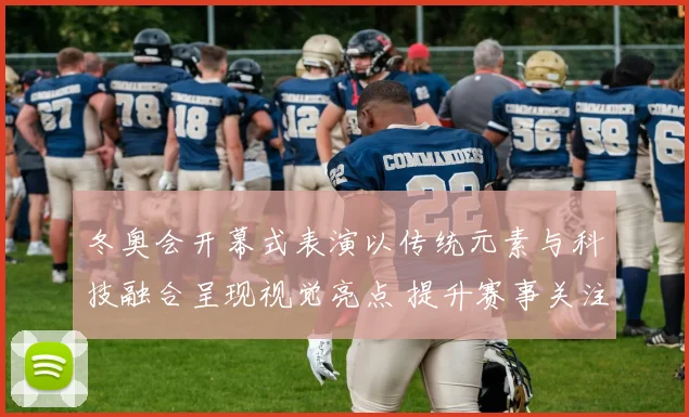 冬奥会开幕式表演以传统元素与科技融合呈现视觉亮点 提升赛事关注度