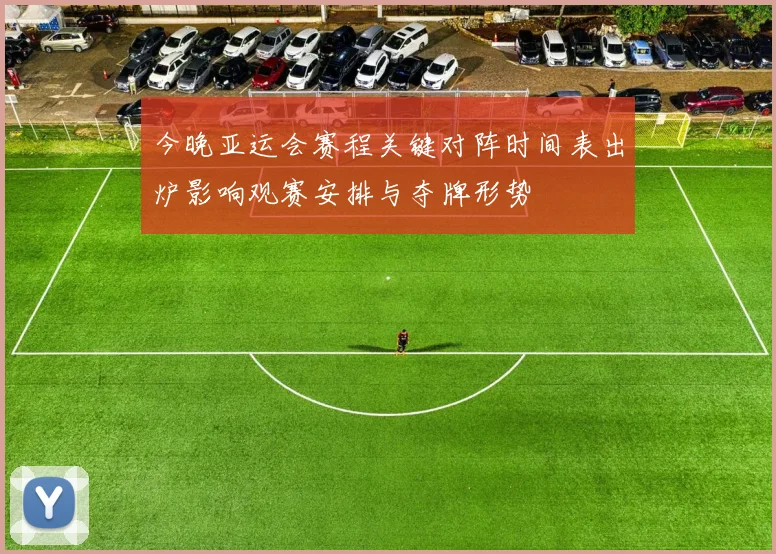 今晚亚运会赛程关键对阵时间表出炉影响观赛安排与夺牌形势