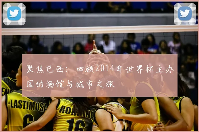 聚焦巴西：回顾2014年世界杯主办国的场馆与城市之旅