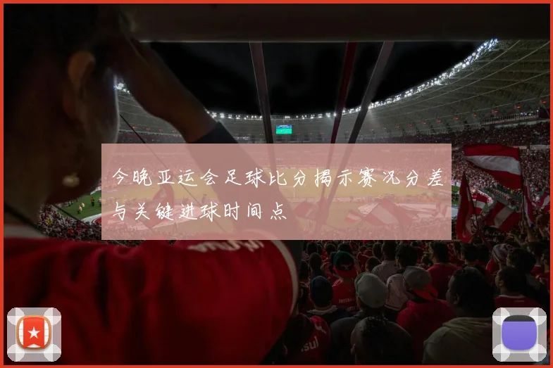 今晚亚运会足球比分揭示赛况分差与关键进球时间点