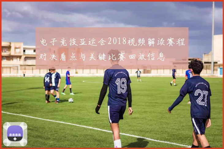 电子竞技亚运会2018视频解读赛程对决看点与关键比赛回放信息