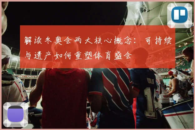 解读冬奥会两大核心概念：可持续与遗产如何重塑体育盛会